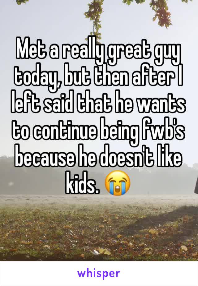 Met a really great guy today, but then after I left said that he wants to continue being fwb's because he doesn't like kids. 😭