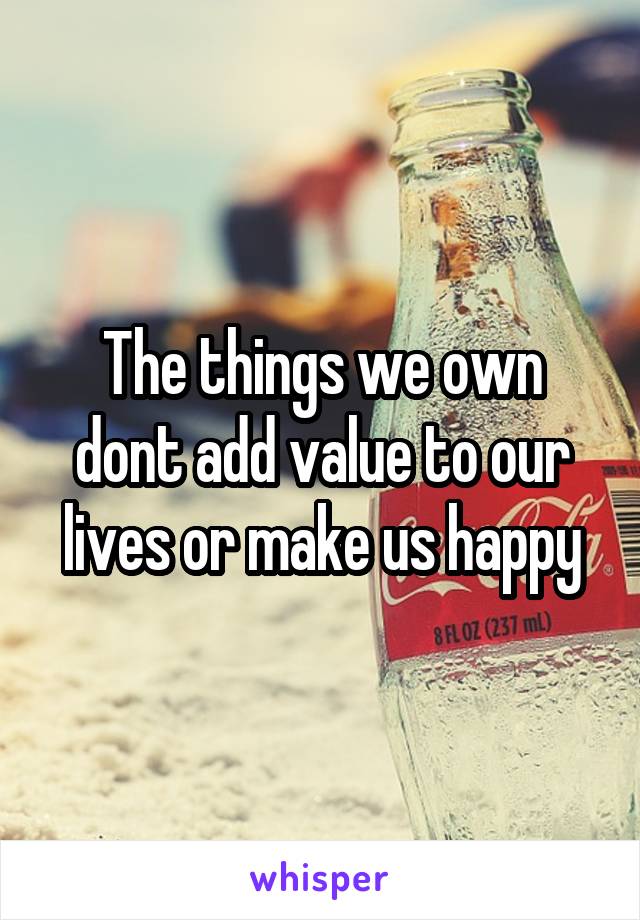 The things we own dont add value to our lives or make us happy