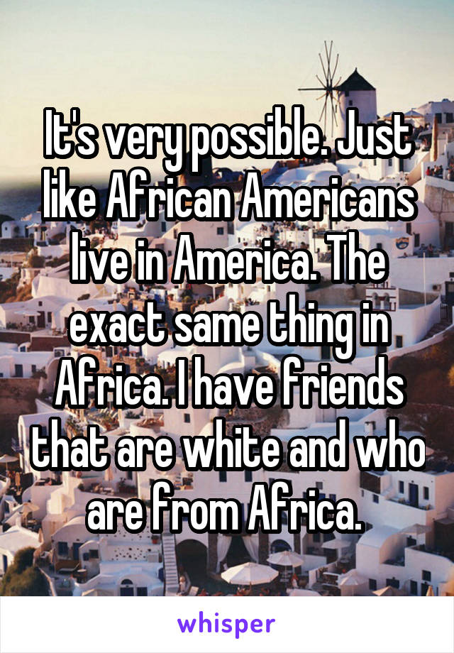 It's very possible. Just like African Americans live in America. The exact same thing in Africa. I have friends that are white and who are from Africa. 