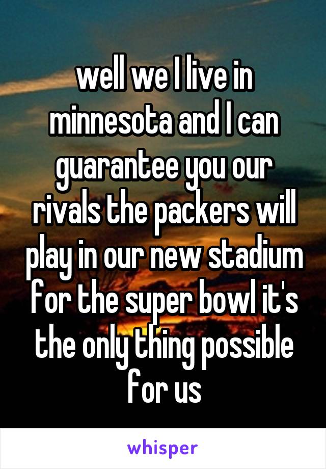 well we I live in minnesota and I can guarantee you our rivals the packers will play in our new stadium for the super bowl it's the only thing possible for us