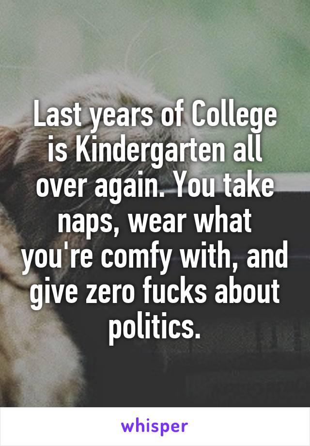 Last years of College is Kindergarten all over again. You take naps, wear what you're comfy with, and give zero fucks about politics.