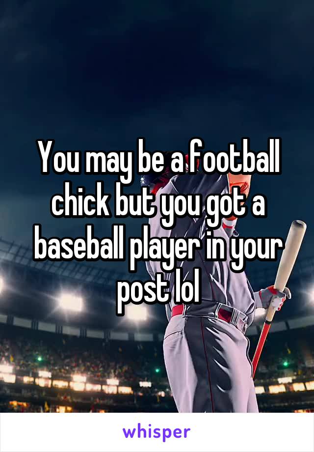 You may be a football chick but you got a baseball player in your post lol