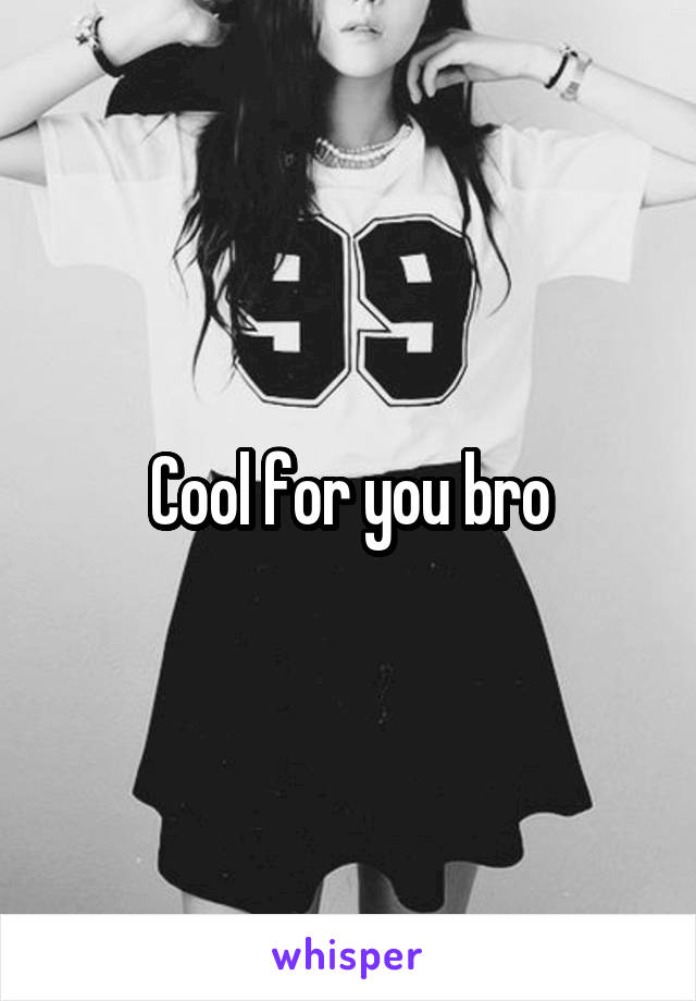 Cool for you bro