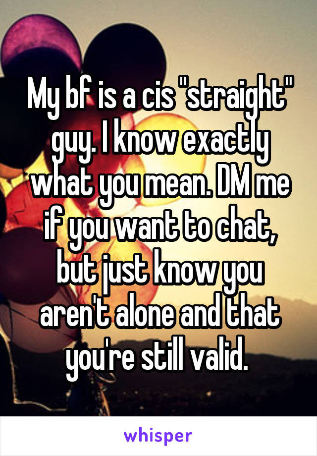 My bf is a cis "straight" guy. I know exactly what you mean. DM me if you want to chat, but just know you aren't alone and that you're still valid. 