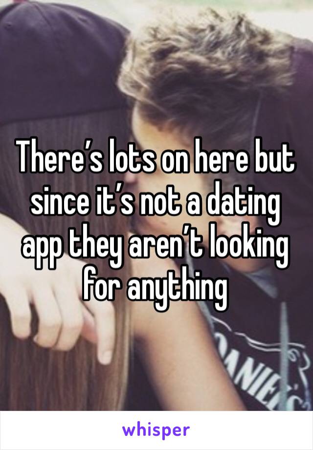 There’s lots on here but since it’s not a dating app they aren’t looking for anything 