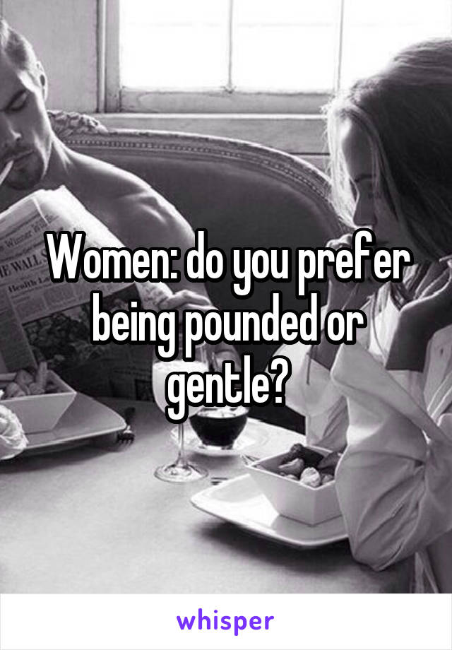 Women: do you prefer being pounded or gentle?