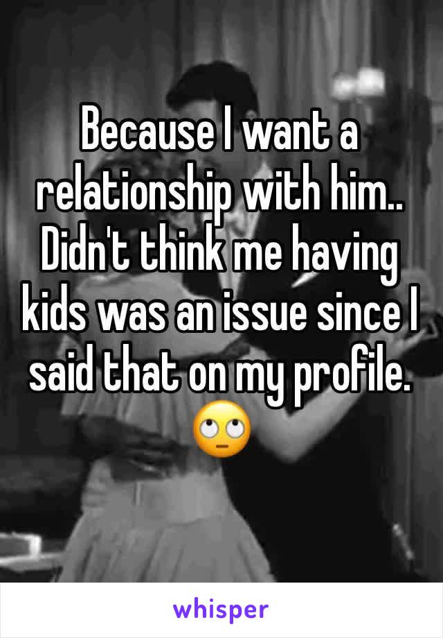 Because I want a relationship with him.. Didn't think me having kids was an issue since I said that on my profile. 🙄