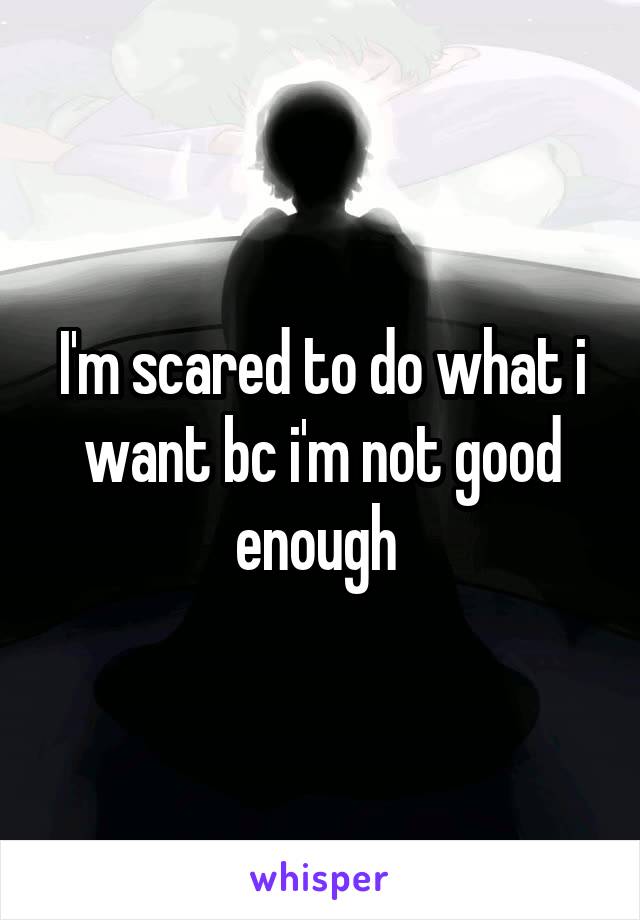 I'm scared to do what i want bc i'm not good enough 
