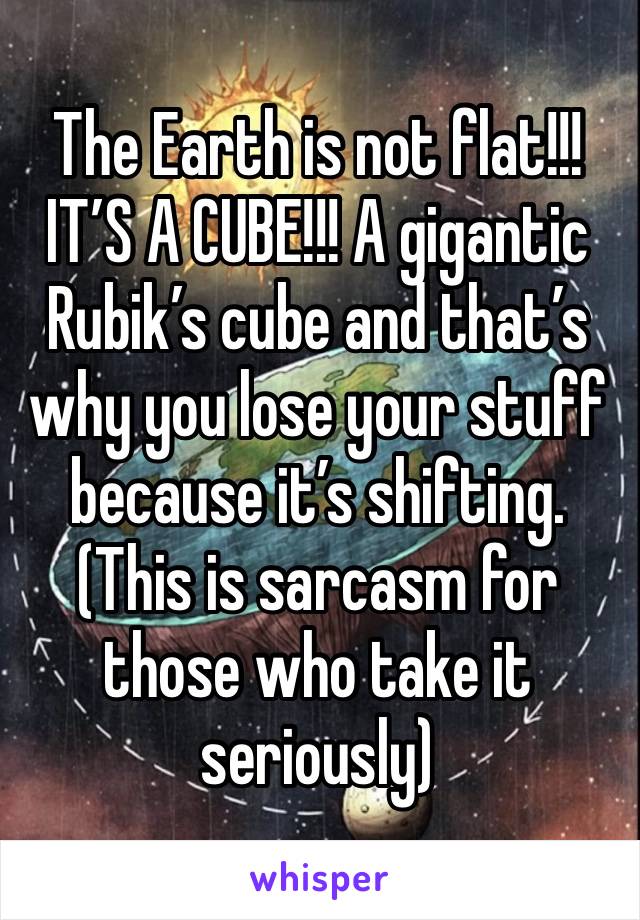The Earth is not flat!!! IT’S A CUBE!!! A gigantic Rubik’s cube and that’s why you lose your stuff because it’s shifting. (This is sarcasm for those who take it seriously)