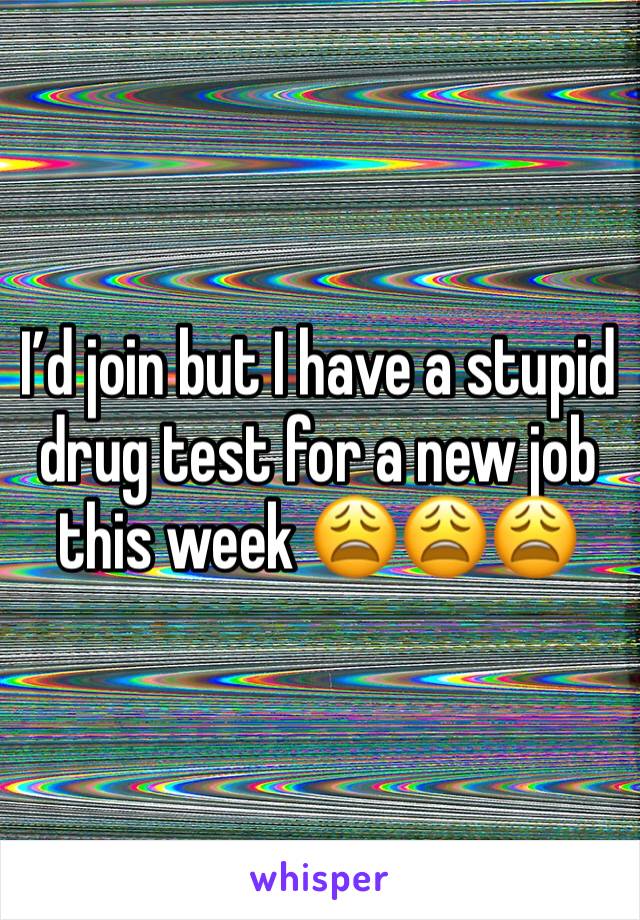 I’d join but I have a stupid drug test for a new job this week 😩😩😩