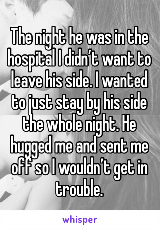 The night he was in the hospital I didn’t want to leave his side. I wanted to just stay by his side the whole night. He hugged me and sent me off so I wouldn’t get in trouble. 