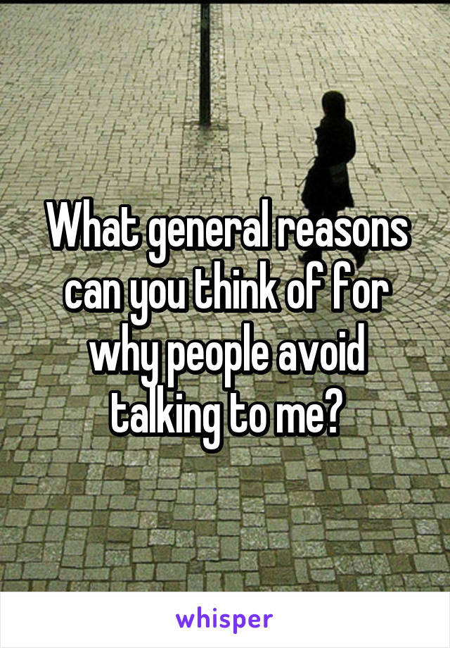 What general reasons can you think of for why people avoid talking to me?