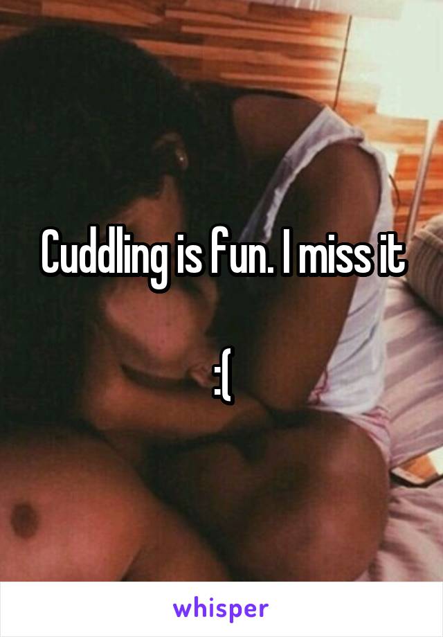 Cuddling is fun. I miss it

:(