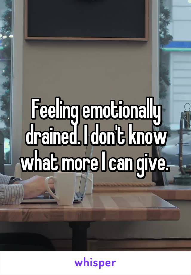 Feeling emotionally drained. I don't know what more I can give. 