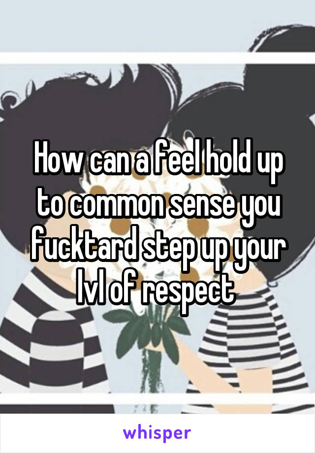 How can a feel hold up to common sense you fucktard step up your lvl of respect 