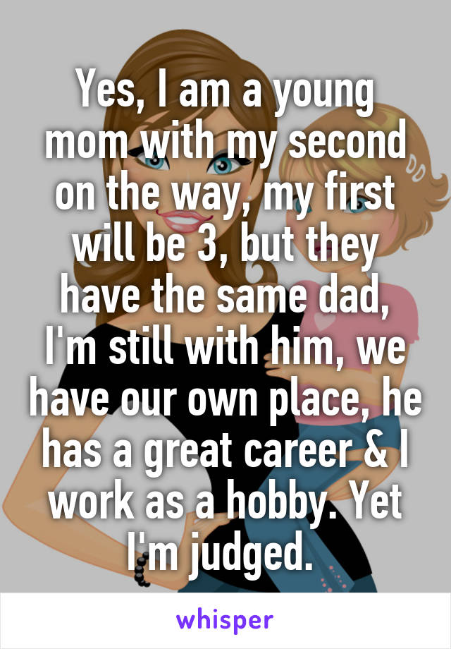 Yes, I am a young mom with my second on the way, my first will be 3, but they have the same dad, I'm still with him, we have our own place, he has a great career & I work as a hobby. Yet I'm judged. 