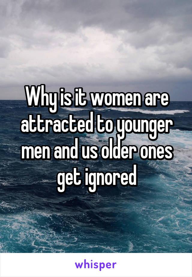 Why is it women are attracted to younger men and us older ones get ignored