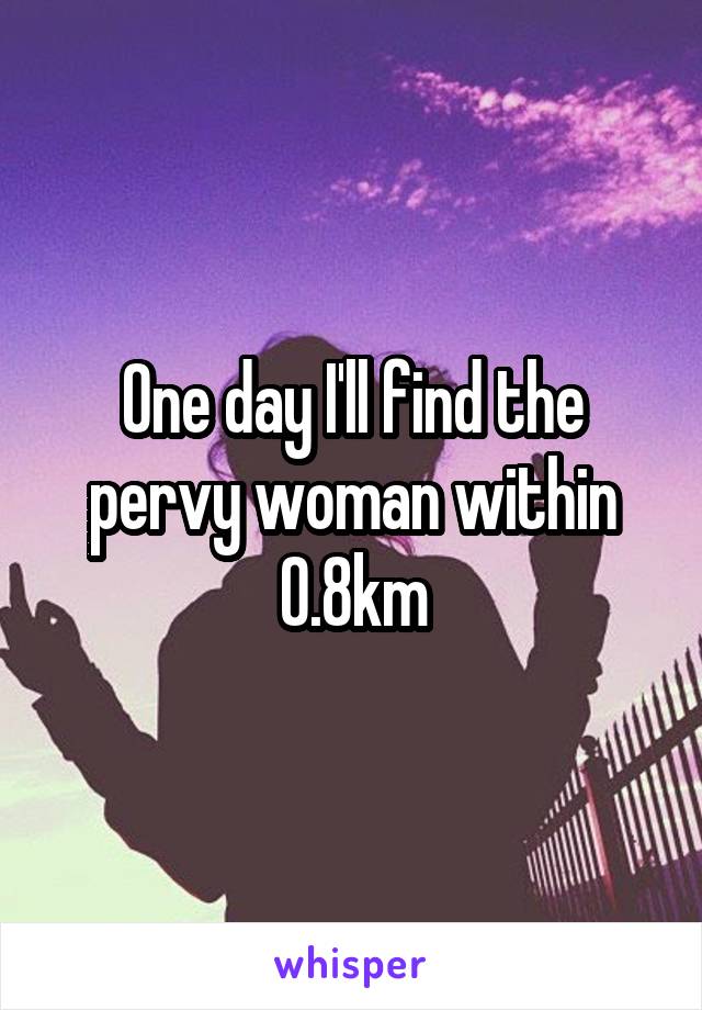 One day I'll find the pervy woman within 0.8km