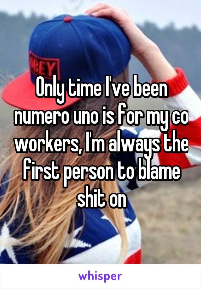 Only time I've been numero uno is for my co workers, I'm always the first person to blame shit on