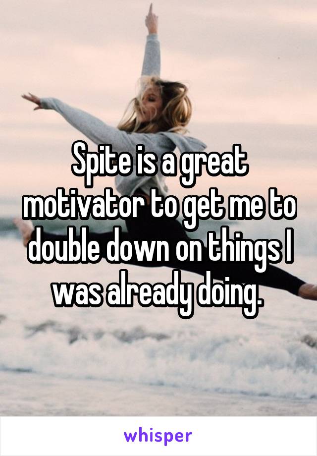 Spite is a great motivator to get me to double down on things I was already doing. 