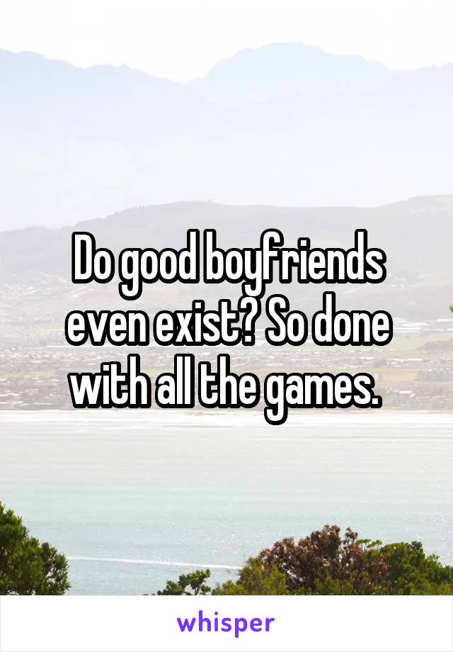 Do good boyfriends even exist? So done with all the games. 