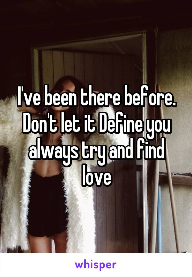 I've been there before. Don't let it Define you always try and find love