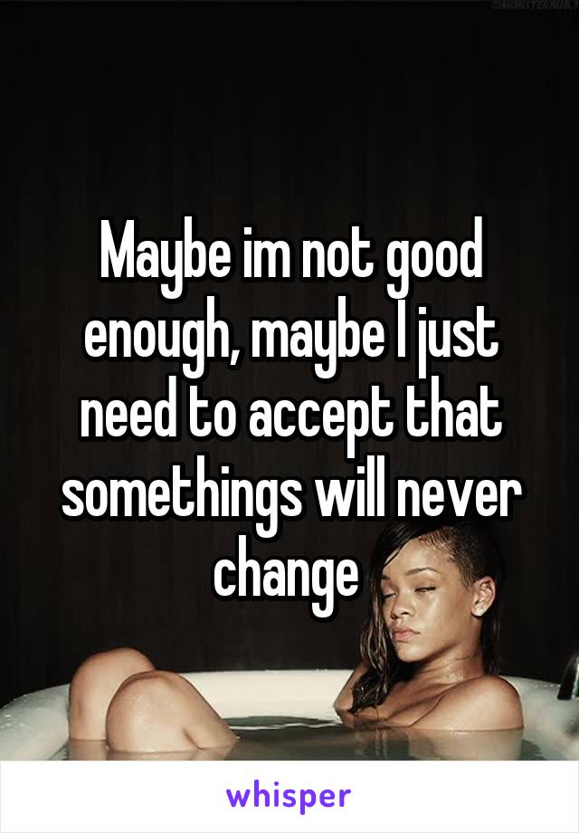 Maybe im not good enough, maybe I just need to accept that somethings will never change 
