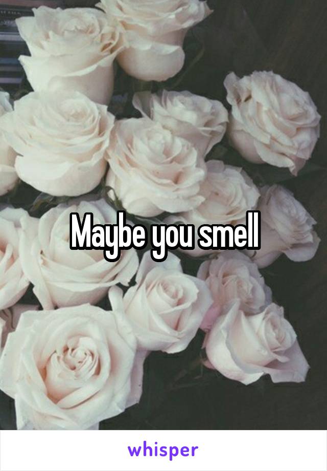 Maybe you smell