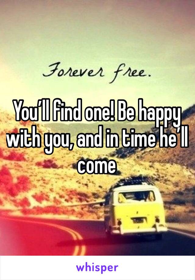 You’ll find one! Be happy with you, and in time he’ll come
