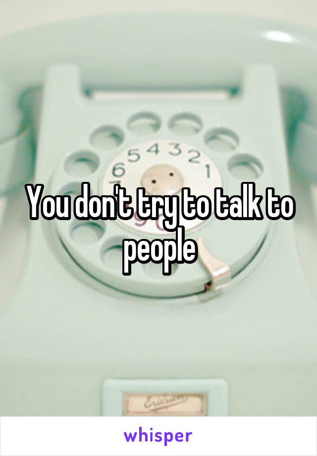You don't try to talk to people