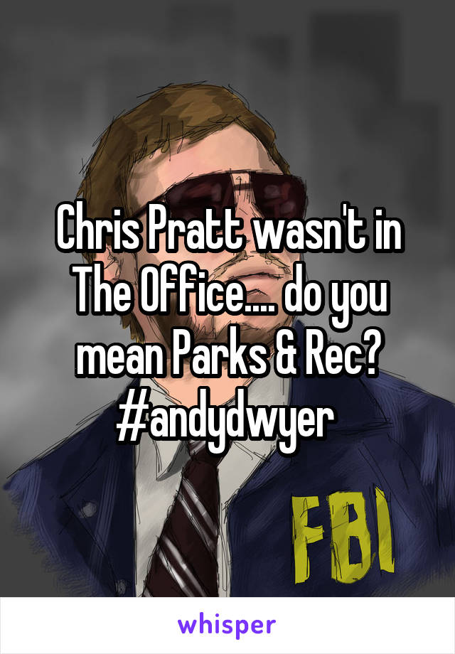 Chris Pratt wasn't in The Office.... do you mean Parks & Rec? #andydwyer 