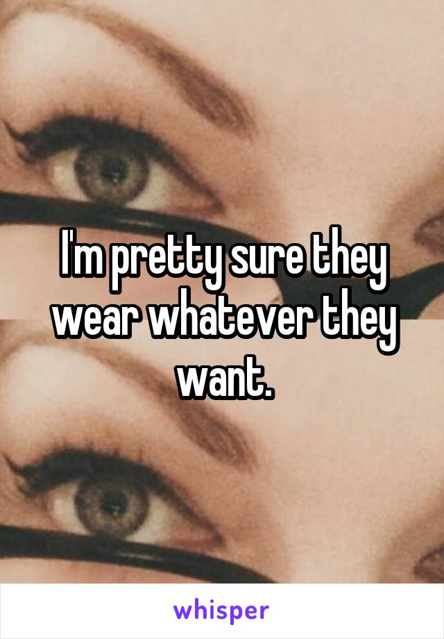 I'm pretty sure they wear whatever they want.