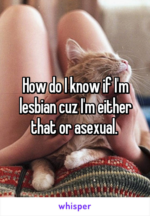 How do I know if I'm lesbian cuz I'm either that or asexual. 