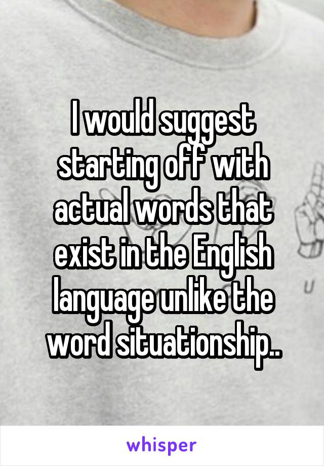 I would suggest starting off with actual words that exist in the English language unlike the word situationship..