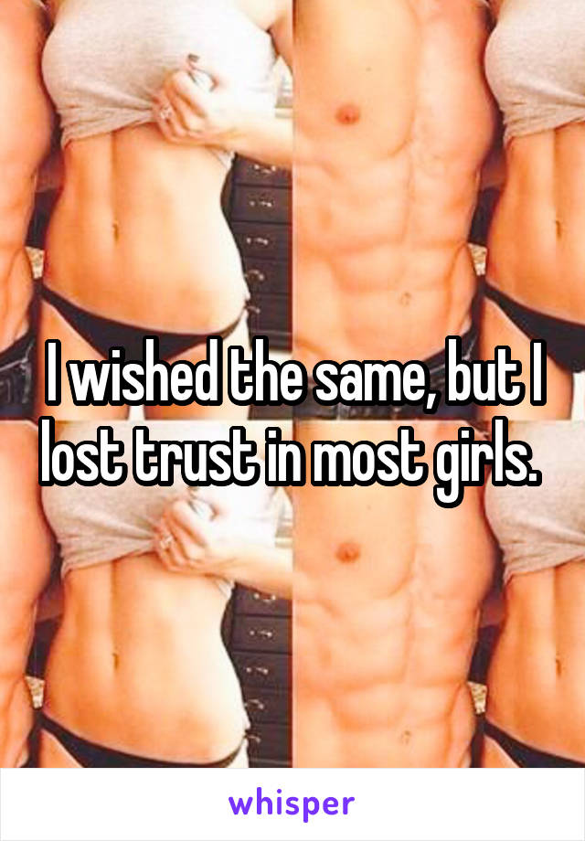 I wished the same, but I lost trust in most girls. 