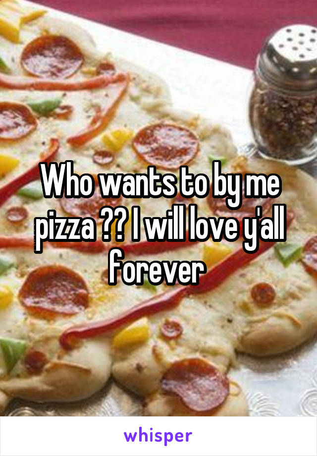 Who wants to by me pizza ?? I will love y'all forever 