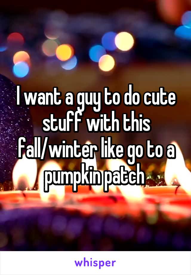 I want a guy to do cute stuff with this fall/winter like go to a pumpkin patch 