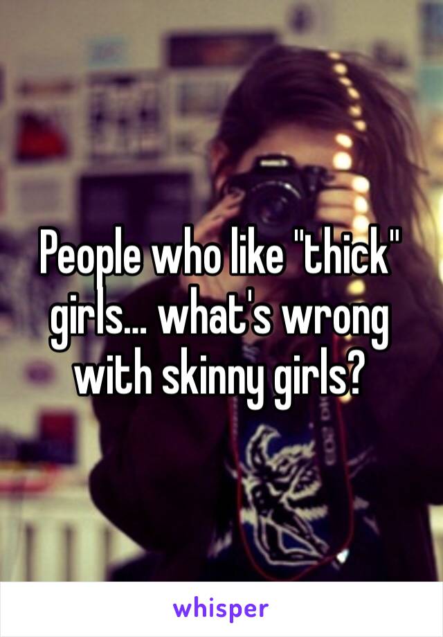 People who like "thick" girls… what's wrong with skinny girls?