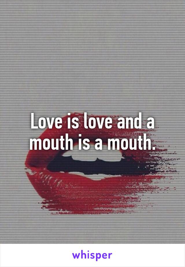 Love is love and a mouth is a mouth.