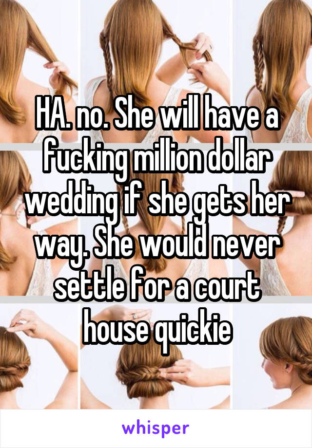 HA. no. She will have a fucking million dollar wedding if she gets her way. She would never settle for a court house quickie
