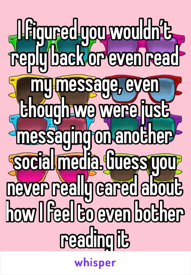 ‪I figured you wouldn’t reply back or even read my message, even though we were just messaging on another social media. Guess you never really cared about how I feel‬ to even bother reading it 