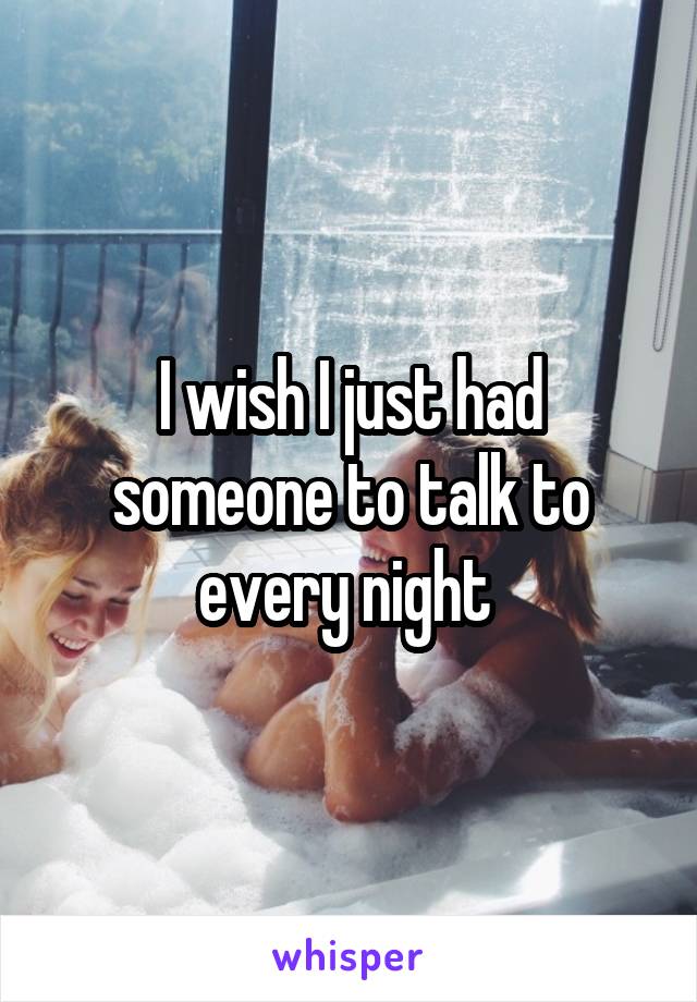 I wish I just had someone to talk to every night 