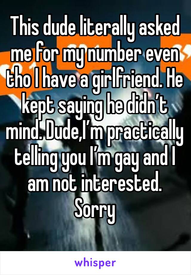 This dude literally asked me for my number even tho I have a girlfriend. He kept saying he didn’t mind. Dude,I’m practically telling you I’m gay and I am not interested. Sorry 