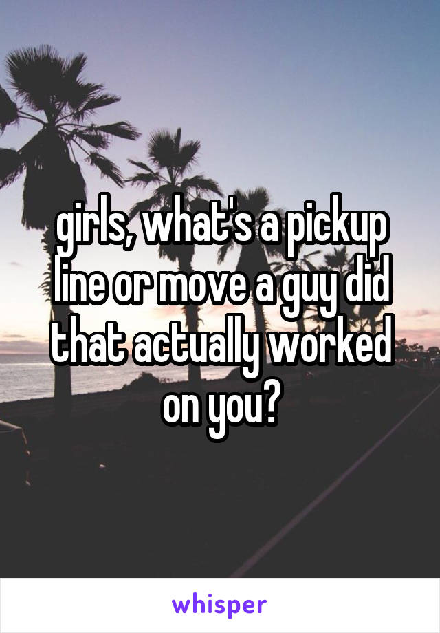 girls, what's a pickup line or move a guy did that actually worked on you?
