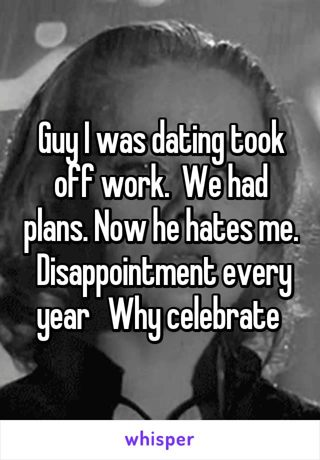Guy I was dating took off work.  We had plans. Now he hates me.  Disappointment every year   Why celebrate 