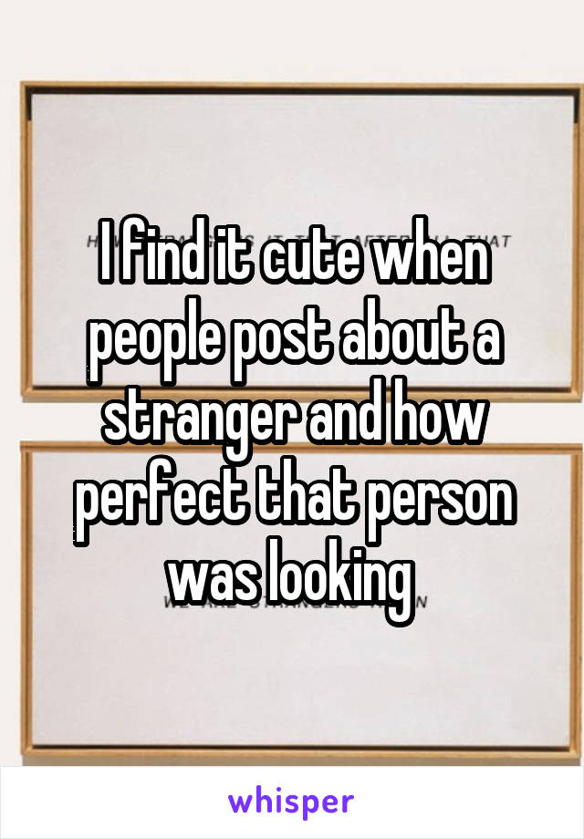 I find it cute when people post about a stranger and how perfect that person was looking 