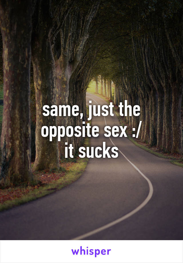 same, just the opposite sex :/
it sucks