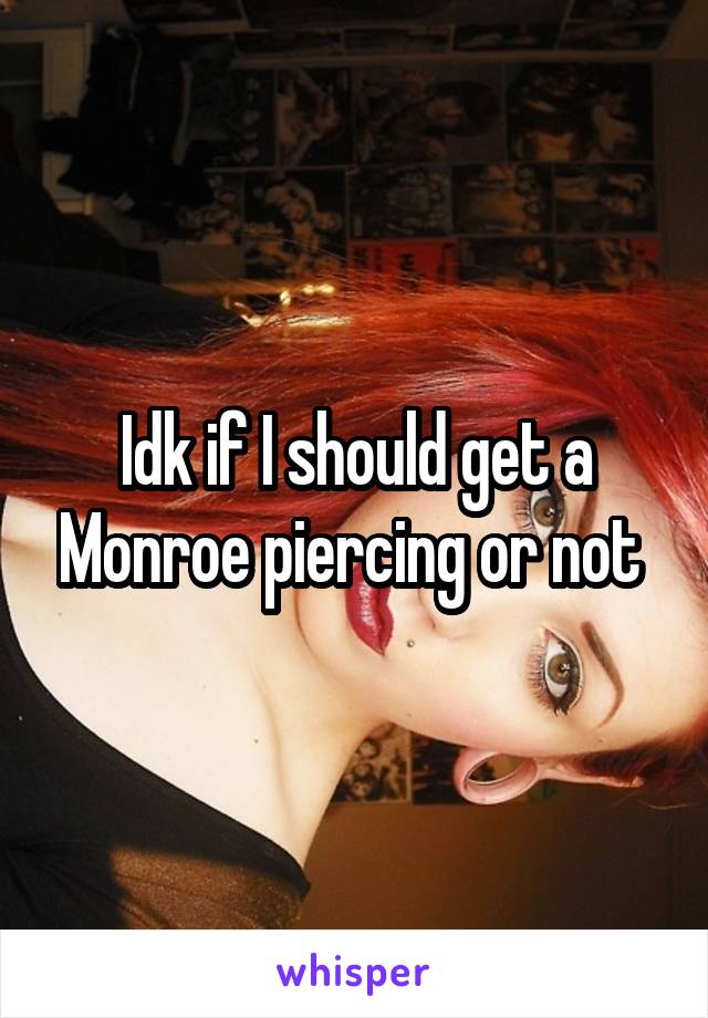 Idk if I should get a Monroe piercing or not 