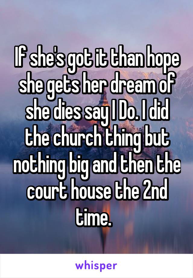 If she's got it than hope she gets her dream of she dies say I Do. I did the church thing but nothing big and then the court house the 2nd time.  