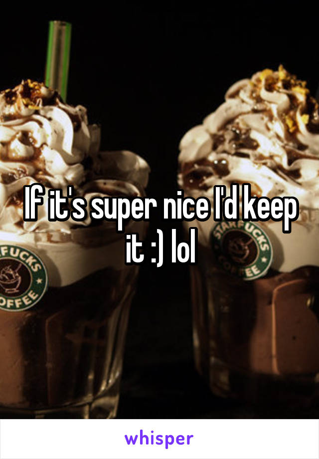 If it's super nice I'd keep it :) lol